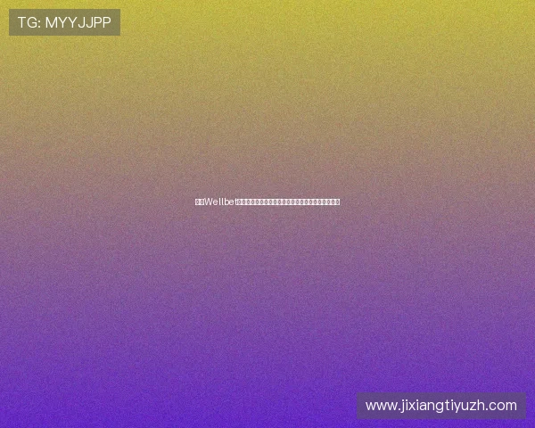 选择Wellbet吉祥体育坊的五大理由，助你轻松享受体育博彩乐趣